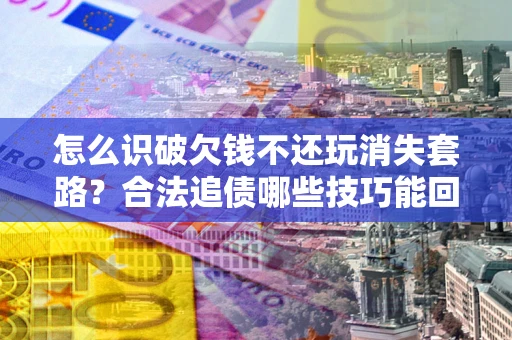 济南怎么识破欠钱不还玩消失套路?合法追债哪些技巧能回款 济南怎么识破欠钱不还玩消失套路?合法追债哪些技巧能回款