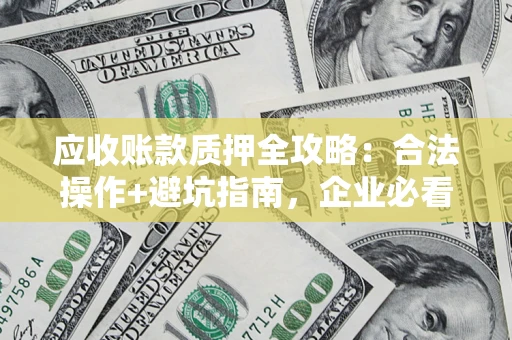 济南应收账款质押全攻略:合法操作+避坑指南,企业必看! 济南应收账款质押全攻略:合法操作+避坑指南,企业必看!
