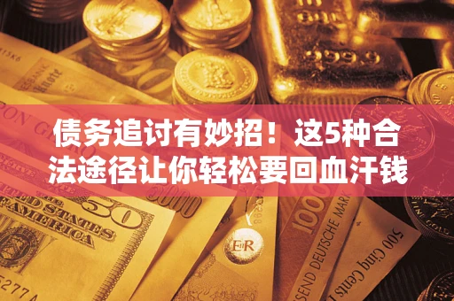 济南债务追讨有妙招!这5种合法途径让你轻松要回血汗钱 济南债务追讨有妙招!这5种合法途径让你轻松要回血汗钱