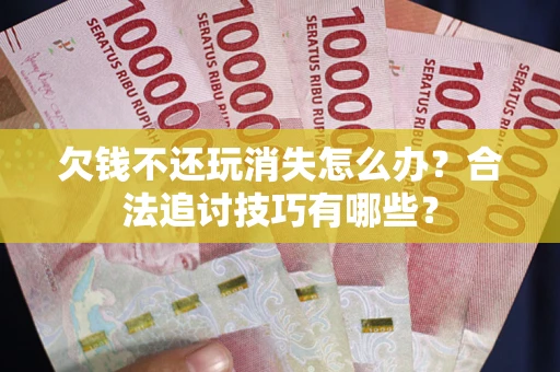 济南欠钱不还玩消失怎么办?合法追讨技巧有哪些? 济南欠钱不还玩消失怎么办?合法追讨技巧有哪些?