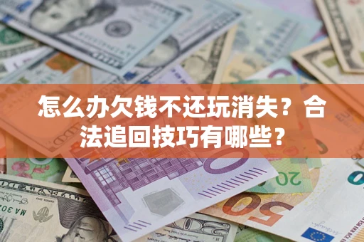 济南怎么办欠钱不还玩消失?合法追回技巧有哪些? 济南怎么办欠钱不还玩消失?合法追回技巧有哪些?