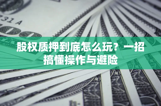 济南股权质押到底怎么玩?一招搞懂操作与避险 济南股权质押到底怎么玩?一招搞懂操作与避险