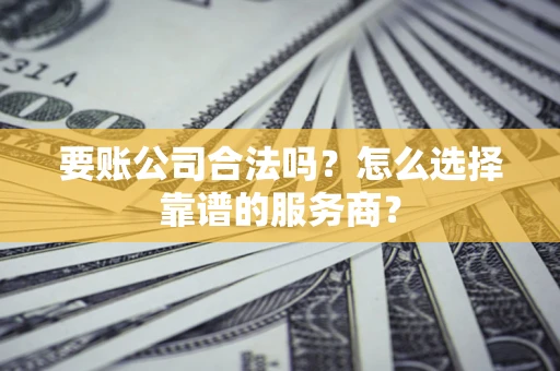 济南要账公司合法吗?怎么选择靠谱的服务商? 济南要账公司合法吗?怎么选择靠谱的服务商?
